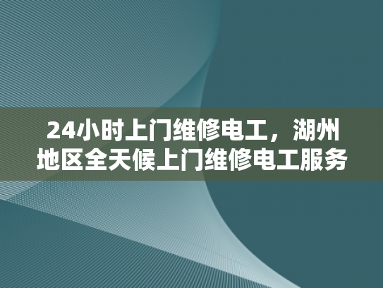 24小时上门维修电工，湖州地区全天候上门维修电工服务-湖州地区24小时上门维修电工服务—全天候的守护，为您的生活添光加彩