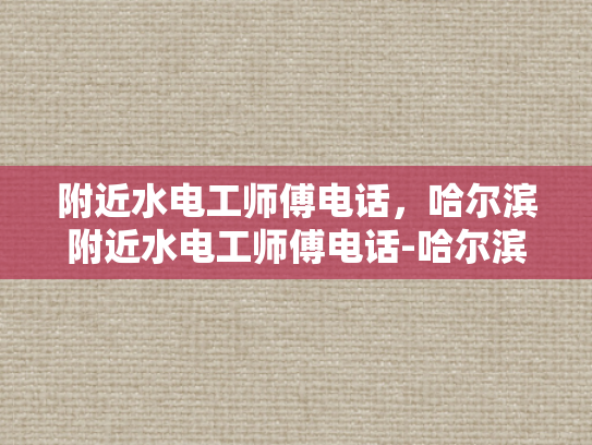 附近水电工师傅电话，哈尔滨附近水电工师傅电话-哈尔滨附近水电工师傅电话