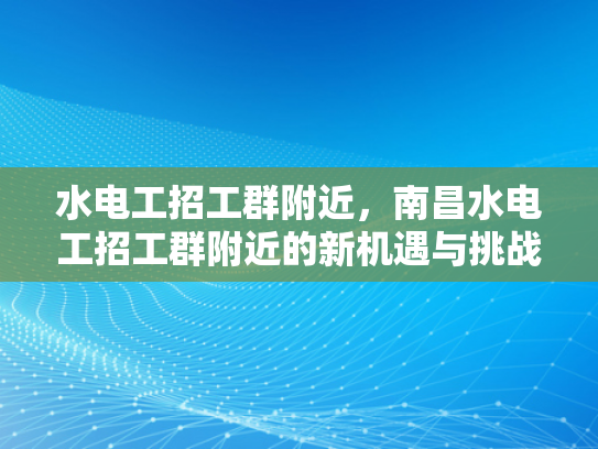水电工招工群附近，南昌水电工招工群附近的新机遇与挑战-水电工招工群附近，南昌新机遇与挑战的探讨