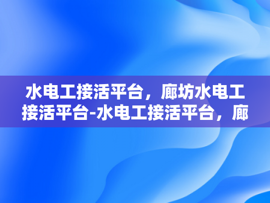 水电工接活平台，廊坊水电工接活平台-水电工接活平台，廊坊地区的专业选择