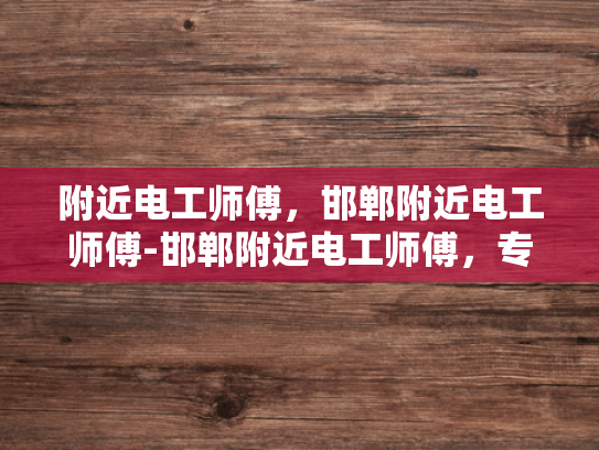 附近电工师傅，邯郸附近电工师傅-邯郸附近电工师傅，专业服务，安全用电