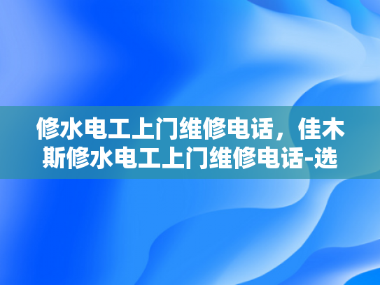修水电工上门维修电话，佳木斯修水电工上门维修电话-选择专业电工上门维修服务的重要性