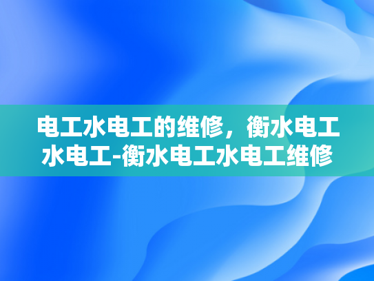 电工水电工的维修，衡水电工水电工-衡水电工水电工维修服务的重要性与选择指南