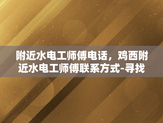 附近水电工师傅电话，鸡西附近水电工师傅联系方式-寻找鸡西附近水电工师傅的联系方式