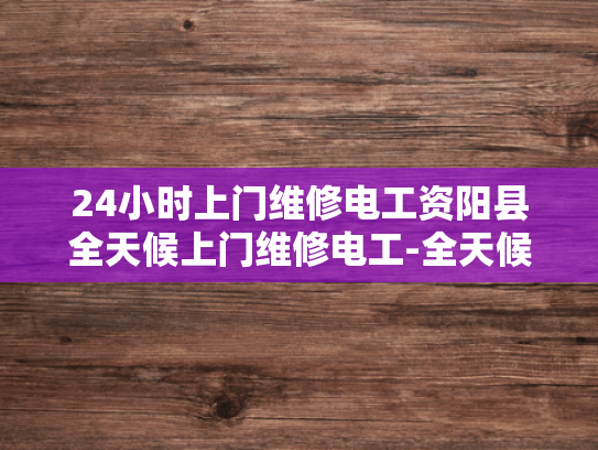 24小时上门维修电工资阳县全天候上门维修电工-全天候服务，24小时上门维修电工的坚守