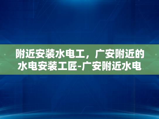 附近安装水电工，广安附近的水电安装工匠-广安附近水电安装工匠，您的家庭和商业需求得力助手