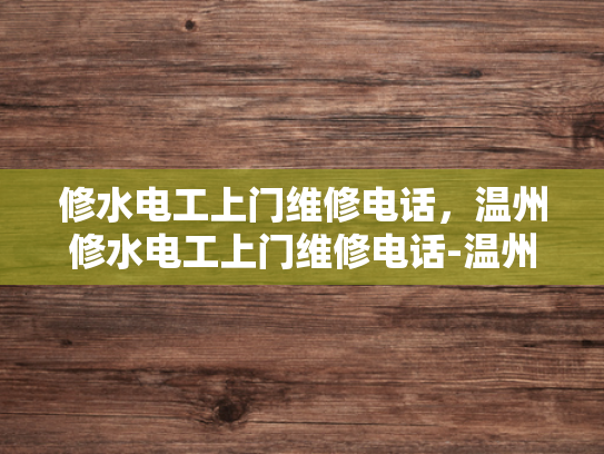修水电工上门维修电话，温州修水电工上门维修电话-温州修水电工上门维修服务，您的家庭电气问题的快速解决方案