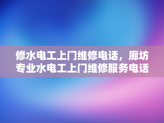 修水电工上门维修电话，廊坊专业水电工上门维修服务电话-专业水电工服务，让维修工作变得简单