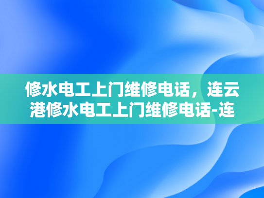 修水电工上门维修电话，连云港修水电工上门维修电话-连云港修水电工上门维修电话