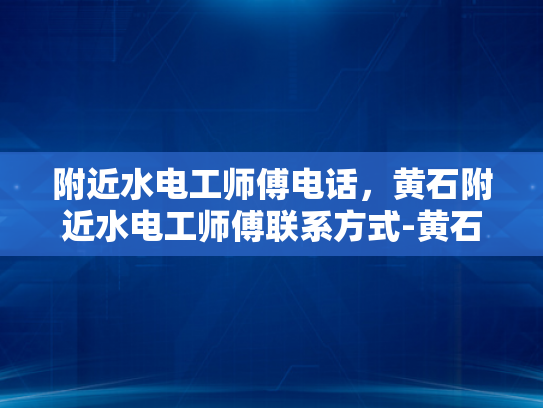 附近水电工师傅电话，黄石附近水电工师傅联系方式-黄石附近水电工师傅联系方式