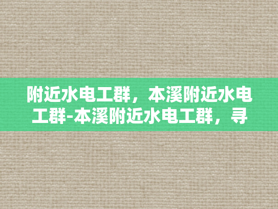附近水电工群，本溪附近水电工群-本溪附近水电工群，寻找专业水电工的便捷途径