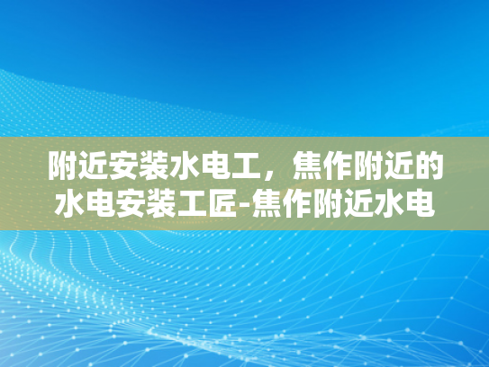 附近安装水电工，焦作附近的水电安装工匠-焦作附近水电安装工匠的精湛技艺与专业服务