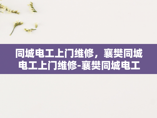 同城电工上门维修，襄樊同城电工上门维修-襄樊同城电工上门维修服务，您的家庭和商业电器的可靠守护者