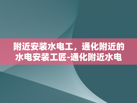 附近安装水电工，通化附近的水电安装工匠-通化附近水电安装工匠，您身边的专业解决方案