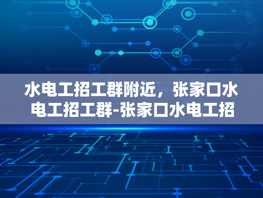 水电工招工群附近，张家口水电工招工群-张家口水电工招工群，寻找附近的水电维修专家