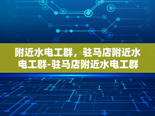 附近水电工群，驻马店附近水电工群-驻马店附近水电工群，您身边的水电维修专家