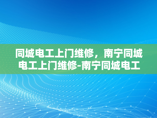 同城电工上门维修，南宁同城电工上门维修-南宁同城电工上门维修服务，快速响应，专业解决