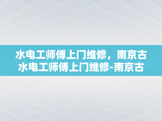 水电工师傅上门维修，南京古水电工师傅上门维修-南京古水电工师傅上门维修服务