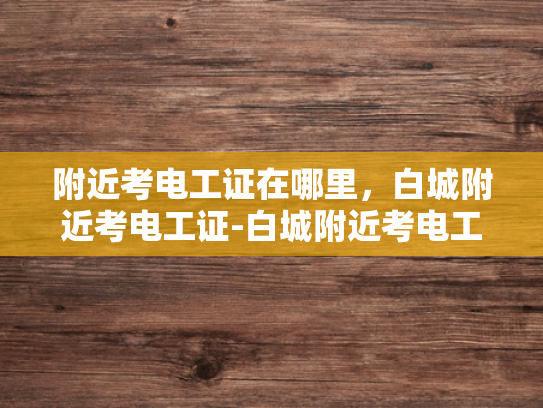 附近考电工证在哪里，白城附近考电工证-白城附近考电工证的指南
