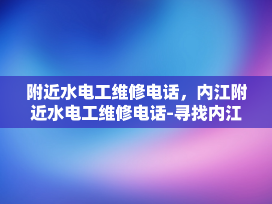 附近水电工维修电话，内江附近水电工维修电话-寻找内江附近水电工维修服务