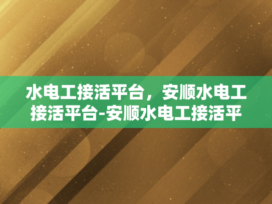 水电工接活平台，安顺水电工接活平台-安顺水电工接活平台，连接需求与服务，打造高效水电解决方案