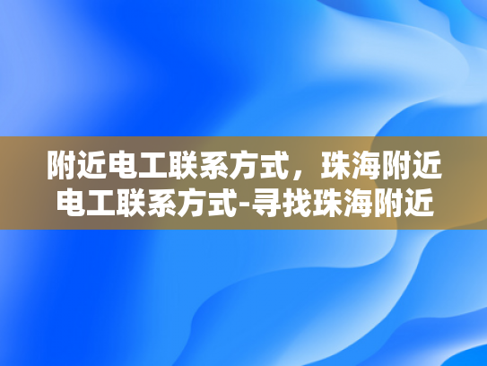 附近电工联系方式，珠海附近电工联系方式-寻找珠海附近电工的实用指南