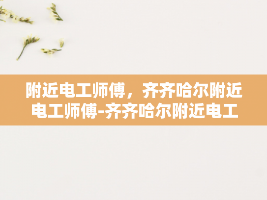 附近电工师傅，齐齐哈尔附近电工师傅-齐齐哈尔附近电工师傅的专业技能与服务