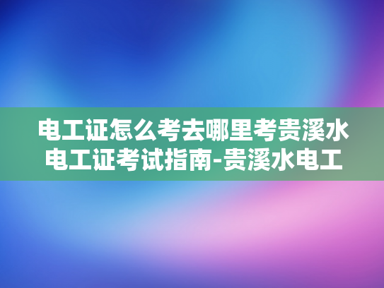 电工证怎么考去哪里考贵溪水电工证考试指南-贵溪水电工证考试指南