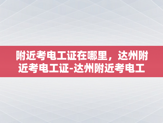 附近考电工证在哪里，达州附近考电工证-达州附近考电工证指南