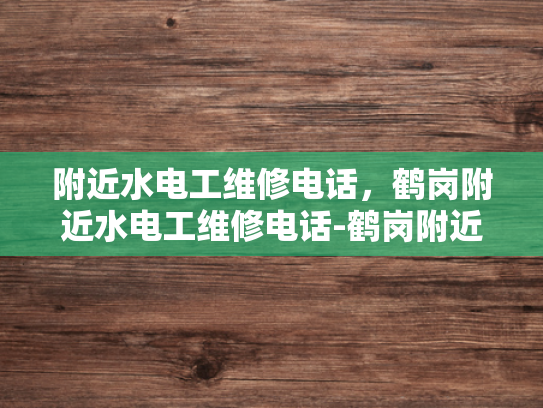 附近水电工维修电话，鹤岗附近水电工维修电话-鹤岗附近水电工维修电话