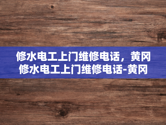 修水电工上门维修电话，黄冈修水电工上门维修电话-黄冈修水电工上门维修电话