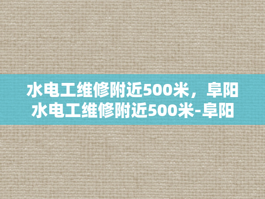 水电工维修附近500米，阜阳水电工维修附近500米-阜阳水电工维修服务，500米范围内，快速响应与专业解决方案