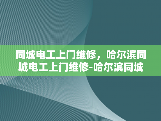 同城电工上门维修，哈尔滨同城电工上门维修-哈尔滨同城电工上门维修服务