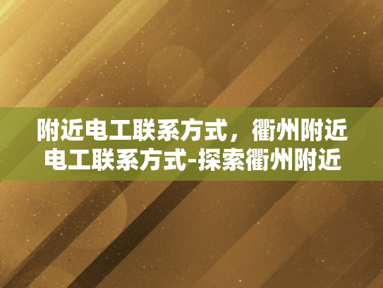 附近电工联系方式，衢州附近电工联系方式-探索衢州附近电工的联系方式
