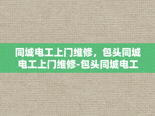 同城电工上门维修，包头同城电工上门维修-包头同城电工上门维修服务，您身边的电力维护专家