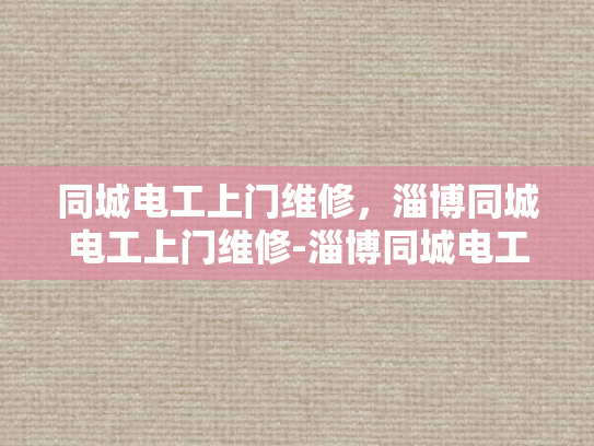 同城电工上门维修，淄博同城电工上门维修-淄博同城电工上门维修服务