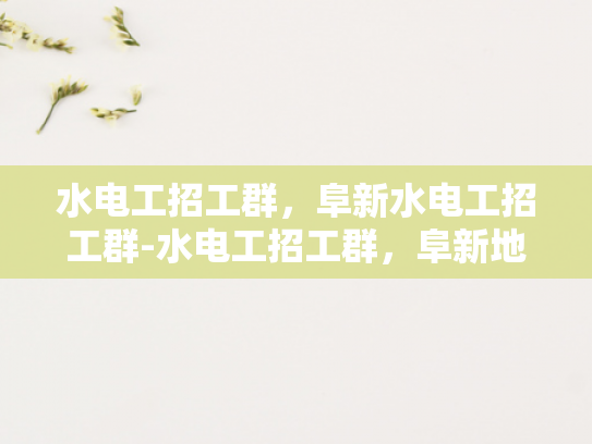 水电工招工群，阜新水电工招工群-水电工招工群，阜新地区水电维修专家的集结号