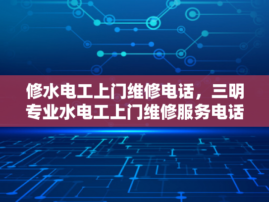 修水电工上门维修电话，三明专业水电工上门维修服务电话-专业水电工上门维修服务，确保您的家居安全无忧