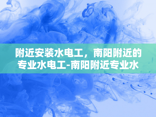 附近安装水电工，南阳附近的专业水电工-南阳附近专业水电工服务，为您的家庭安全保驾护航