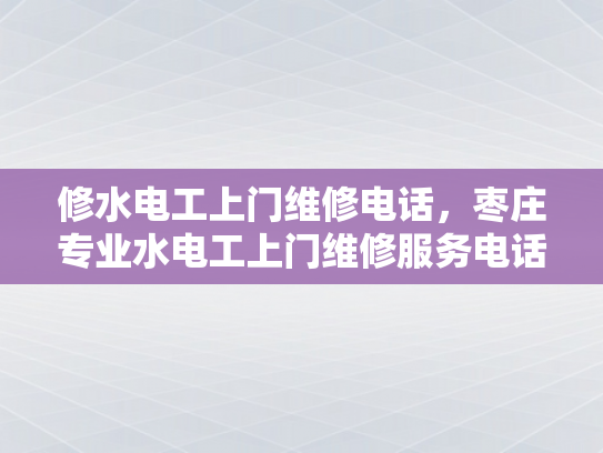 修水电工上门维修电话，枣庄专业水电工上门维修服务电话-枣庄专业水电工上门维修服务电话