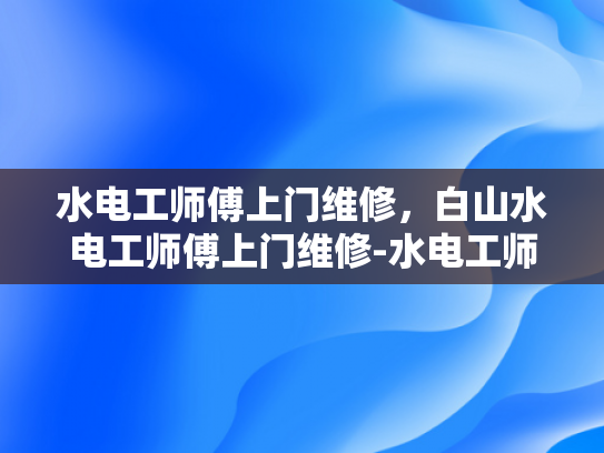 水电工师傅上门维修，白山水电工师傅上门维修-水电工师傅上门维修