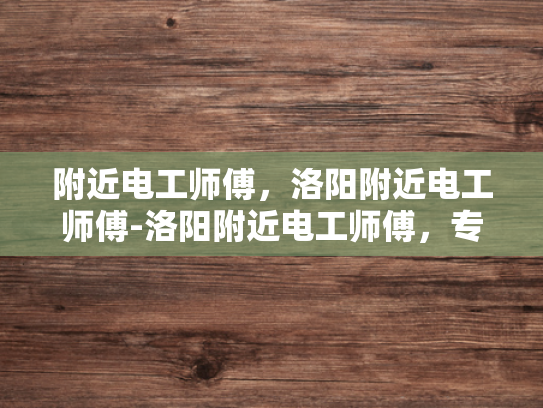 附近电工师傅，洛阳附近电工师傅-洛阳附近电工师傅，专业服务，安全可靠