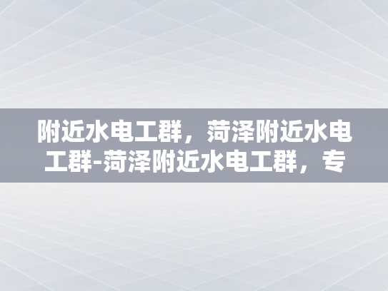 附近水电工群，菏泽附近水电工群-菏泽附近水电工群，专业服务，快速响应