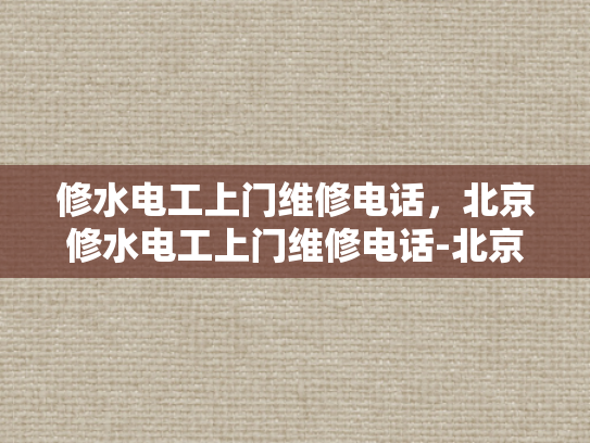 修水电工上门维修电话，北京修水电工上门维修电话-北京修水电工上门维修电话指南