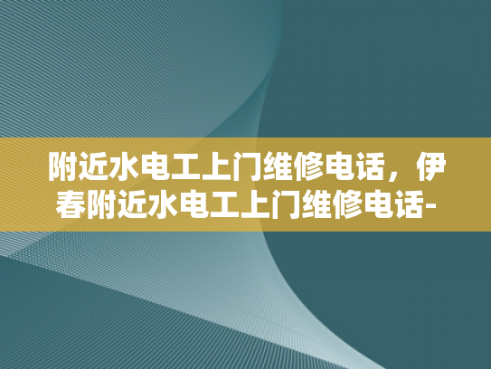 附近水电工上门维修电话，伊春附近水电工上门维修电话-伊春附近水电工上门维修电话