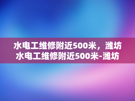 水电工维修附近500米，潍坊水电工维修附近500米-潍坊市水电工维修服务指南