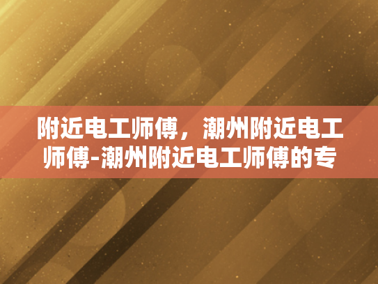 附近电工师傅，潮州附近电工师傅-潮州附近电工师傅的专业技能与服务