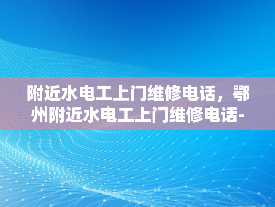 附近水电工上门维修电话，鄂州附近水电工上门维修电话-鄂州附近水电工上门维修电话