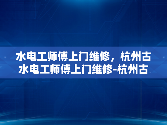 水电工师傅上门维修，杭州古水电工师傅上门维修-杭州古水电工师傅上门维修服务