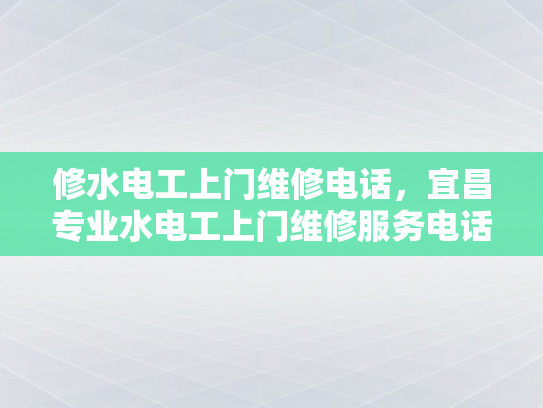 修水电工上门维修电话，宜昌专业水电工上门维修服务电话-宜昌专业水电工上门维修服务电话